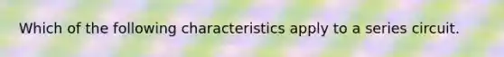 Which of the following characteristics apply to a series circuit.