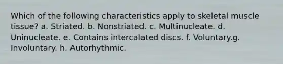 Which of the following characteristics apply to skeletal muscle tissue? a. Striated. b. Nonstriated. c. Multinucleate. d. Uninucleate. e. Contains intercalated discs. f. Voluntary.g. Involuntary. h. Autorhythmic.