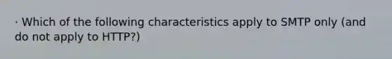 · Which of the following characteristics apply to SMTP only (and do not apply to HTTP?)