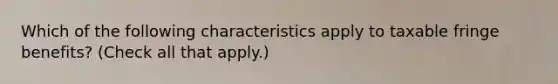 Which of the following characteristics apply to taxable fringe benefits? (Check all that apply.)