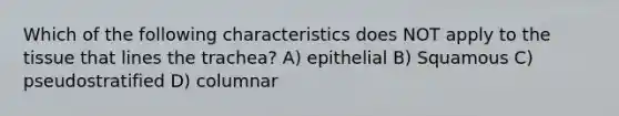 Which of the following characteristics does NOT apply to the tissue that lines the trachea? A) epithelial B) Squamous C) pseudostratified D) columnar