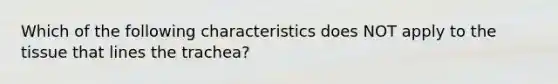 Which of the following characteristics does NOT apply to the tissue that lines the trachea?