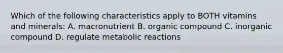 Which of the following characteristics apply to BOTH vitamins and minerals: A. macronutrient B. organic compound C. inorganic compound D. regulate metabolic reactions