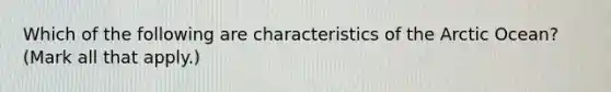 Which of the following are characteristics of the Arctic Ocean? (Mark all that apply.)