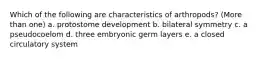 Which of the following are characteristics of arthropods? (More than one) a. protostome development b. bilateral symmetry c. a pseudocoelom d. three embryonic germ layers e. a closed circulatory system