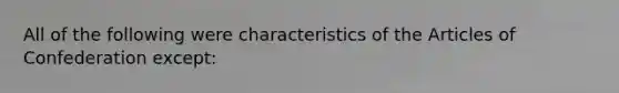 All of the following were characteristics of the Articles of Confederation except: