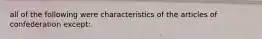 all of the following were characteristics of the articles of confederation except: