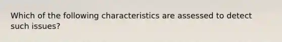 Which of the following characteristics are assessed to detect such issues?