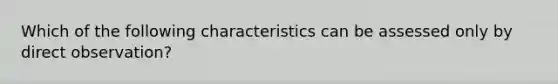 Which of the following characteristics can be assessed only by direct observation?