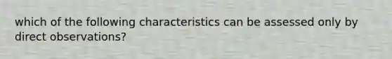 which of the following characteristics can be assessed only by direct observations?