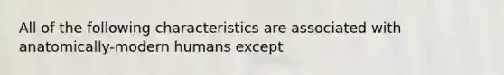 All of the following characteristics are associated with anatomically-modern humans except