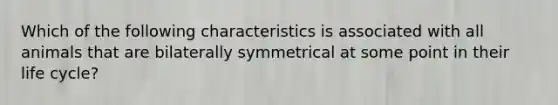 Which of the following characteristics is associated with all animals that are bilaterally symmetrical at some point in their life cycle?