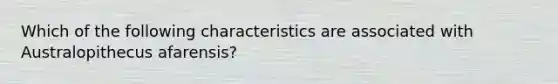 Which of the following characteristics are associated with Australopithecus afarensis?