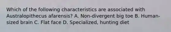 Which of the following characteristics are associated with Australopithecus afarensis? A. Non-divergent big toe B. Human-sized brain C. Flat face D. Specialized, hunting diet