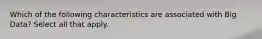 Which of the following characteristics are associated with Big Data? Select all that apply.