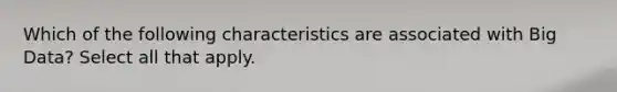 Which of the following characteristics are associated with Big Data? Select all that apply.