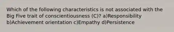 Which of the following characteristics is not associated with the Big Five trait of conscientiousness (C)? a)Responsibility b)Achievement orientation c)Empathy d)Persistence