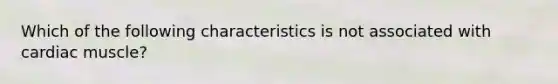 Which of the following characteristics is not associated with cardiac muscle?