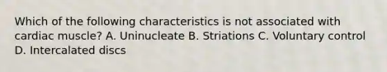 Which of the following characteristics is not associated with cardiac muscle? A. Uninucleate B. Striations C. Voluntary control D. Intercalated discs