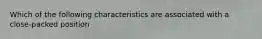 Which of the following characteristics are associated with a close-packed position