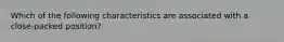 Which of the following characteristics are associated with a close-packed position?