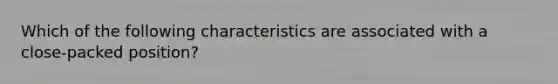 Which of the following characteristics are associated with a close-packed position?