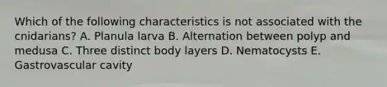 Which of the following characteristics is not associated with the cnidarians? A. Planula larva B. Alternation between polyp and medusa C. Three distinct body layers D. Nematocysts E. Gastrovascular cavity