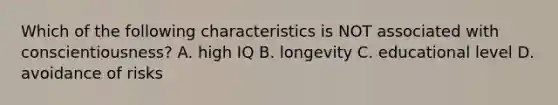 Which of the following characteristics is NOT associated with conscientiousness? A. high IQ B. longevity C. educational level D. avoidance of risks