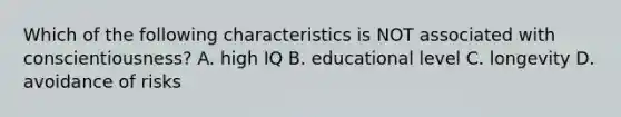 Which of the following characteristics is NOT associated with conscientiousness? A. high IQ B. educational level C. longevity D. avoidance of risks