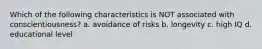 Which of the following characteristics is NOT associated with conscientiousness? a. avoidance of risks b. longevity c. high IQ d. educational level