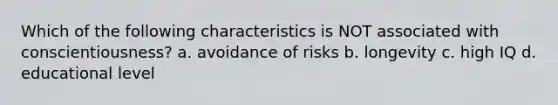 Which of the following characteristics is NOT associated with conscientiousness? a. avoidance of risks b. longevity c. high IQ d. educational level