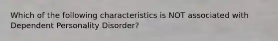 Which of the following characteristics is NOT associated with Dependent Personality Disorder?​