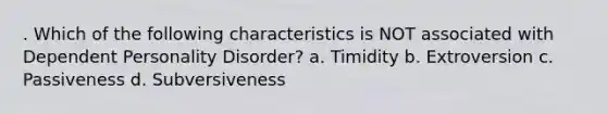 . Which of the following characteristics is NOT associated with Dependent Personality Disorder?​ a. ​Timidity b. ​Extroversion c. ​Passiveness d. ​Subversiveness