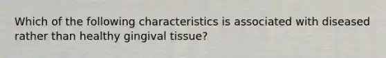 Which of the following characteristics is associated with diseased rather than healthy gingival tissue?