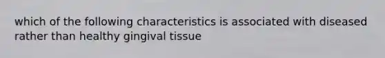 which of the following characteristics is associated with diseased rather than healthy gingival tissue