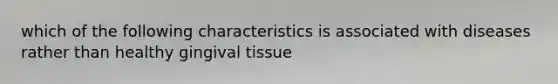 which of the following characteristics is associated with diseases rather than healthy gingival tissue