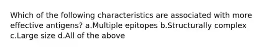 Which of the following characteristics are associated with more effective antigens? a.Multiple epitopes b.Structurally complex c.Large size d.All of the above