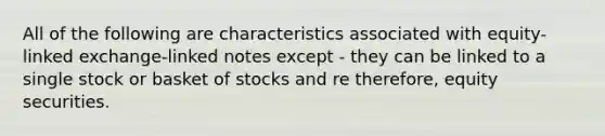 All of the following are characteristics associated with equity-linked exchange-linked notes except - they can be linked to a single stock or basket of stocks and re therefore, equity securities.