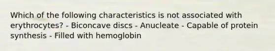 Which of the following characteristics is not associated with erythrocytes? - Biconcave discs - Anucleate - Capable of protein synthesis - Filled with hemoglobin