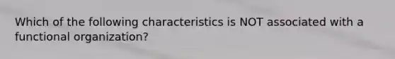 Which of the following characteristics is NOT associated with a functional organization?