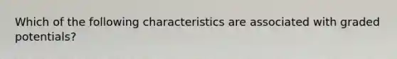 Which of the following characteristics are associated with graded potentials?