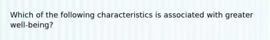 Which of the following characteristics is associated with greater well-being?