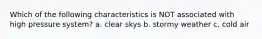 Which of the following characteristics is NOT associated with high pressure system? a. clear skys b. stormy weather c. cold air