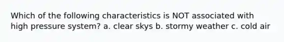 Which of the following characteristics is NOT associated with high pressure system? a. clear skys b. stormy weather c. cold air