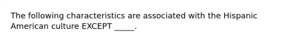 The following characteristics are associated with the Hispanic American culture EXCEPT _____.