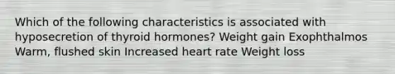 Which of the following characteristics is associated with hyposecretion of thyroid hormones? Weight gain Exophthalmos Warm, flushed skin Increased heart rate Weight loss