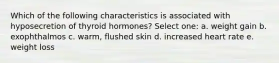 Which of the following characteristics is associated with hyposecretion of thyroid hormones? Select one: a. weight gain b. exophthalmos c. warm, flushed skin d. increased heart rate e. weight loss