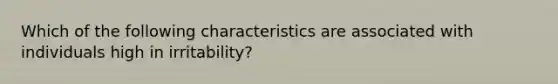 Which of the following characteristics are associated with individuals high in irritability?