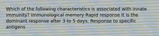 Which of the following characteristics is associated with innate immunity? Immunological memory Rapid response It is the dominant response after 3 to 5 days. Response to specific antigens