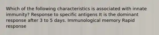 Which of the following characteristics is associated with innate immunity? Response to specific antigens It is the dominant response after 3 to 5 days. Immunological memory Rapid response